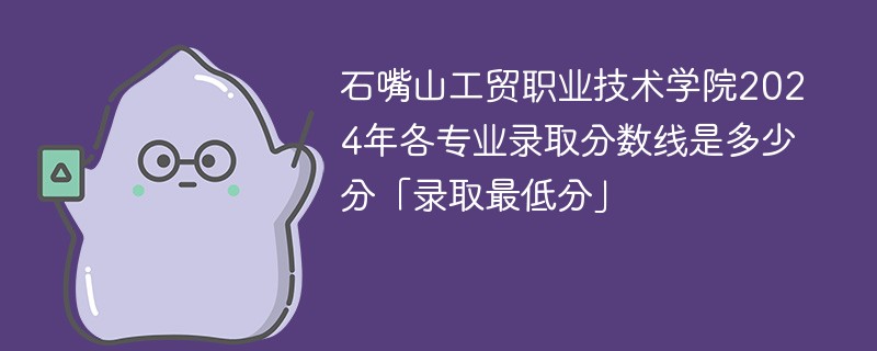 石嘴山工贸职业技术学院2024年各专业录取分数线是多少分「录取最低分」