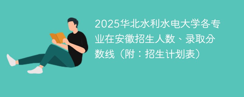 2025华北水利水电大学各专业在安徽招生人数、录取分数线（附：招生计划表）