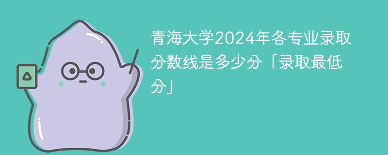 青海大学2024年各专业录取分数线是多少分「录取最低分」