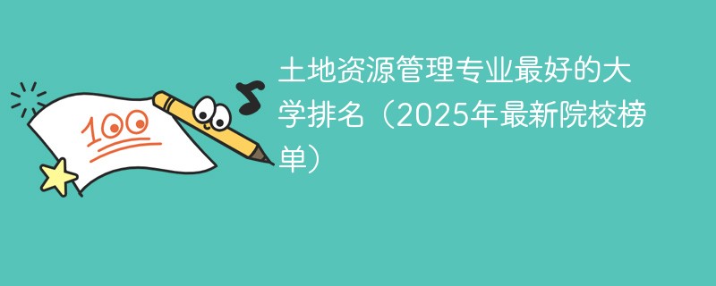 土地资源管理专业最好的大学排名（2025年最新院校榜单）