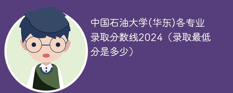中国石油大学(华东)各专业录取分数线2024（录取最低分是多少）