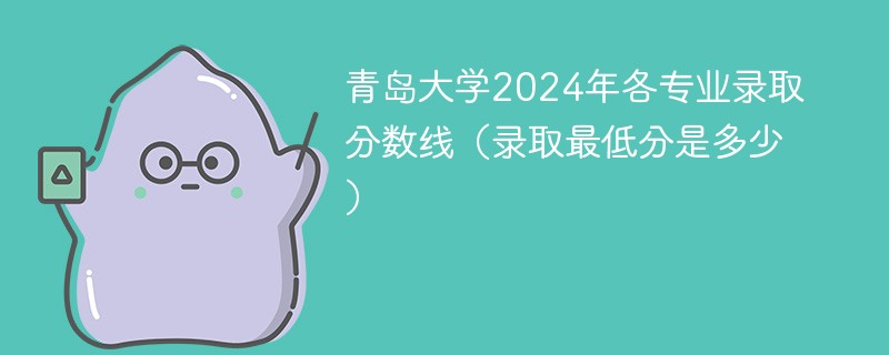 青岛大学2024年各专业录取分数线（录取最低分是多少）