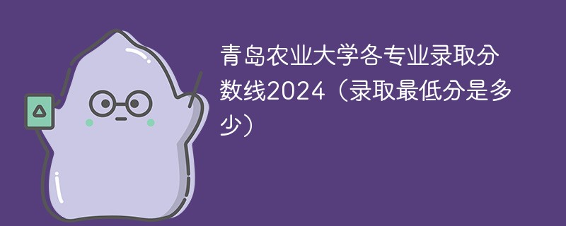 青岛农业大学各专业录取分数线2024（录取最低分是多少）
