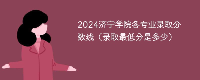 2024济宁学院各专业录取分数线（录取最低分是多少）