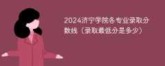 2024济宁学院各专业录取分数线（录取最低分是多少）