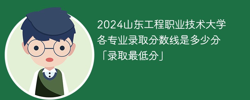 2024山东工程职业技术大学各专业录取分数线是多少分「录取最低分」
