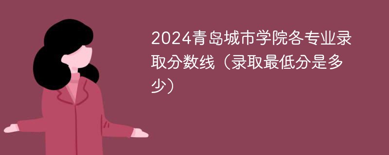 2024青岛城市学院各专业录取分数线（录取最低分是多少）