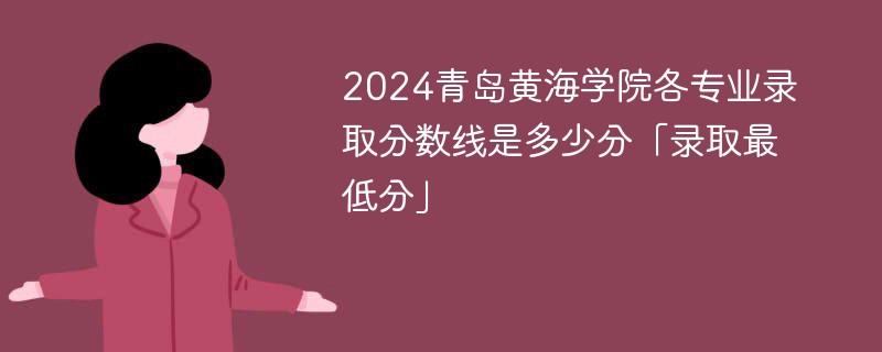 2024青岛黄海学院各专业录取分数线是多少分「录取最低分」