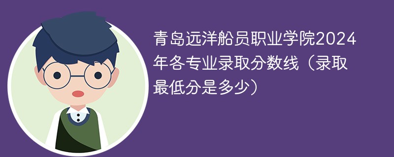青岛远洋船员职业学院2024年各专业录取分数线（录取最低分是多少）