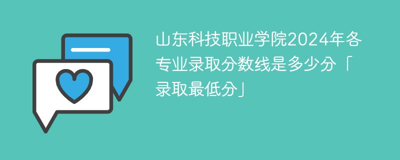 山东科技职业学院2024年各专业录取分数线是多少分「录取最低分」
