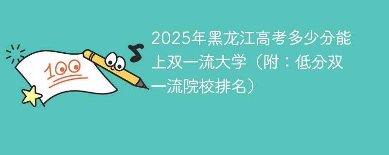 2025年黑龙江高考多少分能上双一流大学（附：低分双一流院校排名）