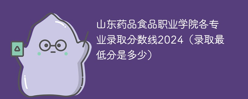山东药品食品职业学院各专业录取分数线2024（录取最低分是多少）