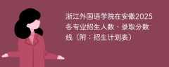 浙江外国语学院在安徽2025各专业招生人数、录取分数线（附：招生计划表）