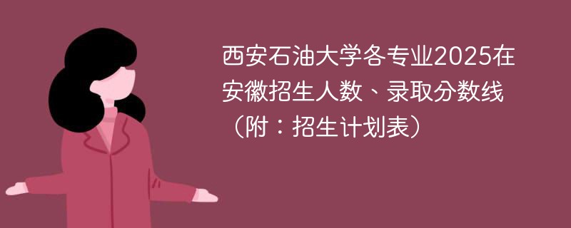 西安石油大学各专业2025在安徽招生人数、录取分数线（附：招生计划表）