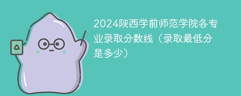 2024陕西学前师范学院各专业录取分数线（录取最低分是多少）