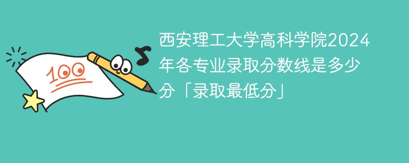 西安理工大学高科学院2024年各专业录取分数线是多少分「录取最低分」