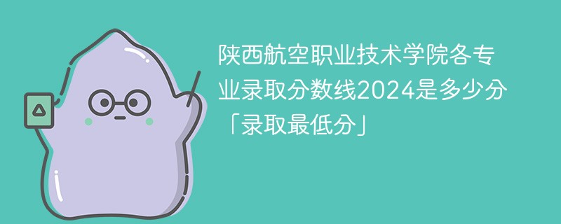 陕西航空职业技术学院各专业录取分数线2024是多少分「录取最低分」