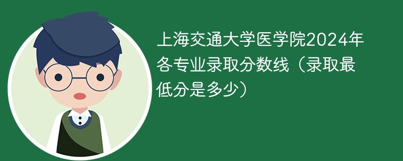 上海交通大学医学院2024年各专业录取分数线（录取最低分是多少）