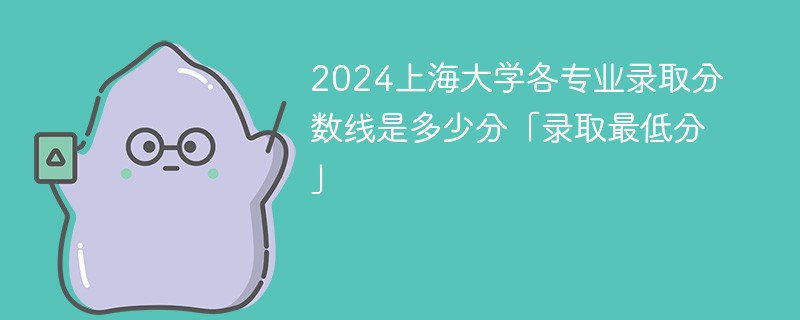 2024上海大学各专业录取分数线是多少分「录取最低分」