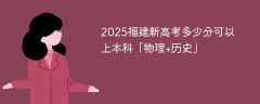 2025福建新高考多少分可以上本科「物理+历史」