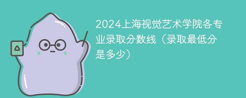 2024上海视觉艺术学院各专业录取分数线（录取最低分是多少）