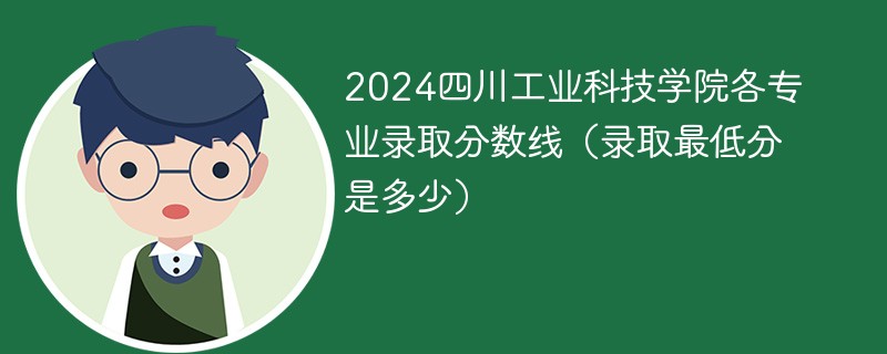 2024四川工业科技学院各专业录取分数线（录取最低分是多少）