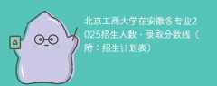 北京工商大学在安徽各专业2025招生人数、录取分数线（附：招生计划表）