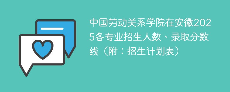 中国劳动关系学院在安徽2025各专业招生人数、录取分数线（附：招生计划表）