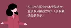 四川水利职业技术学院各专业录取分数线2024（录取最低分是多少）