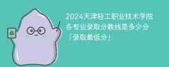 2024天津轻工职业技术学院各专业录取分数线是多少分「录取最低分」