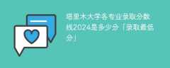 塔里木大学各专业录取分数线2024是多少分「录取最低分」