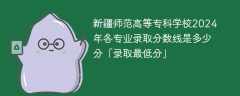 新疆师范高等专科学校2024年各专业录取分数线是多少分「录取最低分」