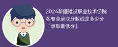 2024新疆建设职业技术学院各专业录取分数线是多少分「录取最低分」