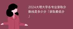 2024大理大学各专业录取分数线是多少分「录取最低分」