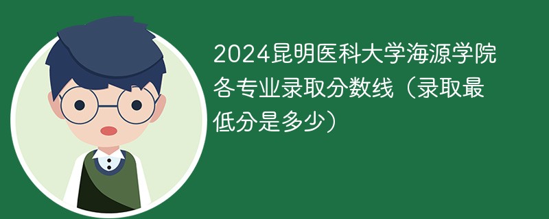 2024昆明医科大学海源学院各专业录取分数线（录取最低分是多少）