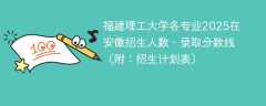 福建理工大学各专业2025在安徽招生人数、录取分数线（附：招生计划表）