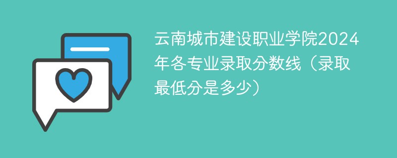 云南城市建设职业学院2024年各专业录取分数线（录取最低分是多少）