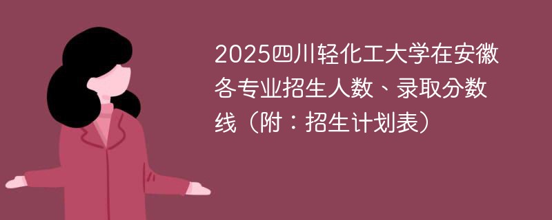 2025四川轻化工大学在安徽各专业招生人数、录取分数线（附：招生计划表）