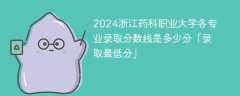 2024浙江药科职业大学各专业录取分数线是多少分「录取最低分」