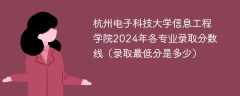 杭州电子科技大学信息工程学院2024年各专业录取分数线（录取最低分是多少）