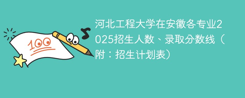 河北工程大学在安徽各专业2025招生人数、录取分数线（附：招生计划表）