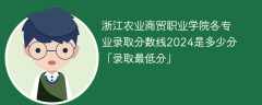 浙江农业商贸职业学院各专业录取分数线2024是多少分「录取最低分」
