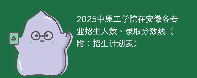 2025中原工学院在安徽各专业招生人数、录取分数线（附：招生计划表）