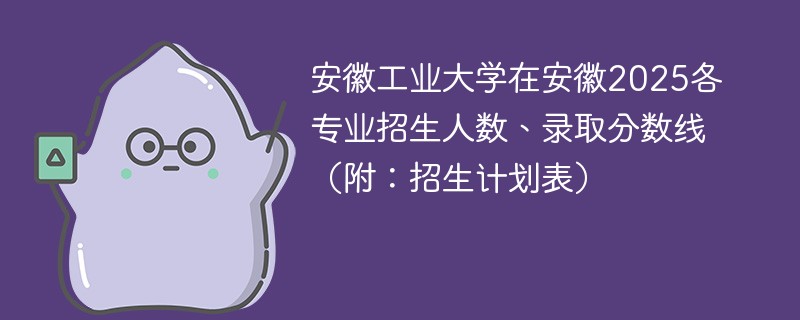安徽工业大学在安徽2025各专业招生人数、录取分数线（附：招生计划表）