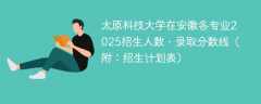 太原科技大学在安徽各专业2025招生人数、录取分数线（附：招生计划表）