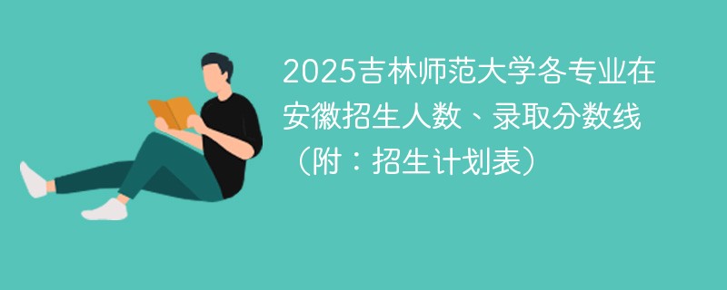 2025吉林师范大学各专业在安徽招生人数、录取分数线（附：招生计划表）
