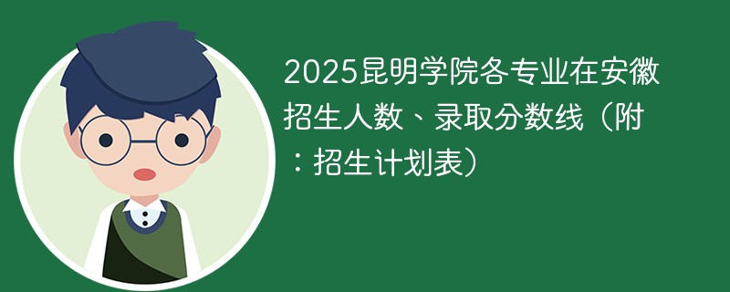 2025昆明学院各专业在安徽招生人数、录取分数线（附：招生计划表）