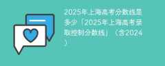 2025年上海高考分数线是多少「2025年上海高考录取控制分数线」（含2024）