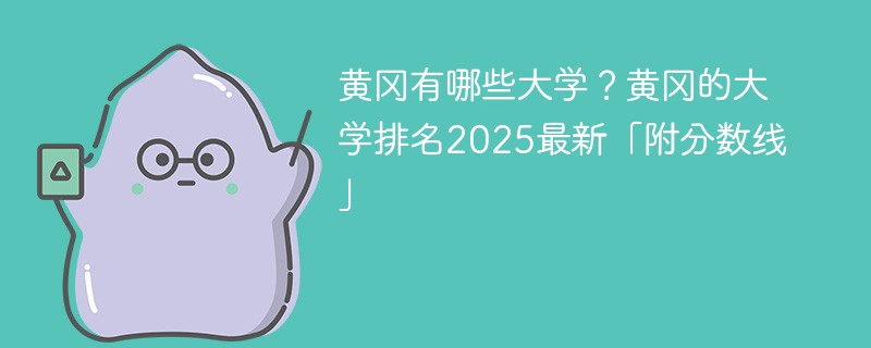 黄冈有哪些大学？黄冈的大学排名2025最新「附分数线」