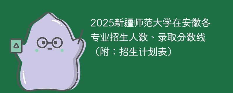 2025新疆师范大学在安徽各专业招生人数、录取分数线（附：招生计划表）